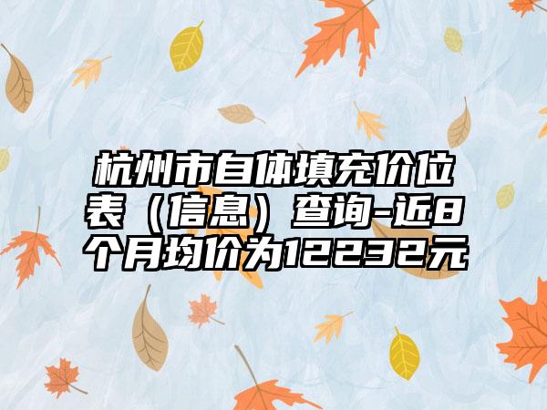 杭州市自体填充价位表（信息）查询-近8个月均价为12232元