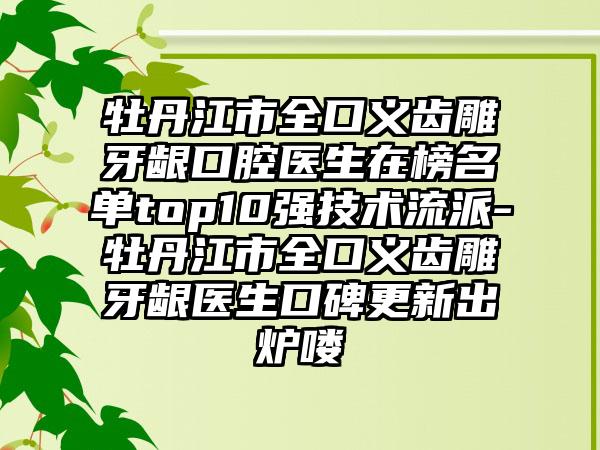 牡丹江市全口义齿雕牙龈口腔医生在榜名单top10强技术流派-牡丹江市全口义齿雕牙龈医生口碑更新出炉喽