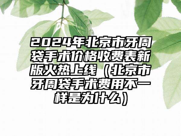 2024年北京市牙周袋手术价格收费表新版火热上线（北京市牙周袋手术费用不一样是为什么）