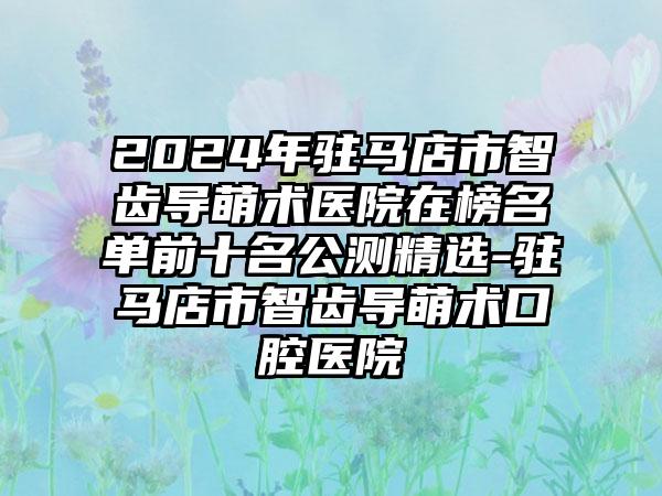 2024年驻马店市智齿导萌术医院在榜名单前十名公测精选-驻马店市智齿导萌术口腔医院