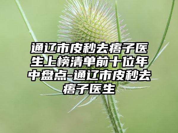 通辽市皮秒去痦子医生上榜清单前十位年中盘点-通辽市皮秒去痦子医生