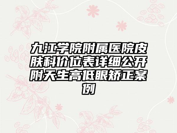 九江学院附属医院皮肤科价位表详细公开附天生高低眼矫正案例