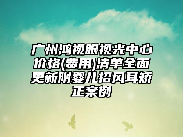 广州鸿视眼视光中心价格(费用)清单全面更新附婴儿招风耳矫正案例