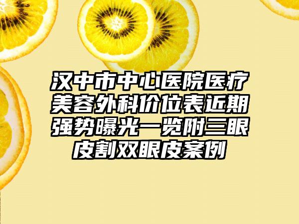 汉中市中心医院医疗美容外科价位表近期强势曝光一览附三眼皮割双眼皮案例