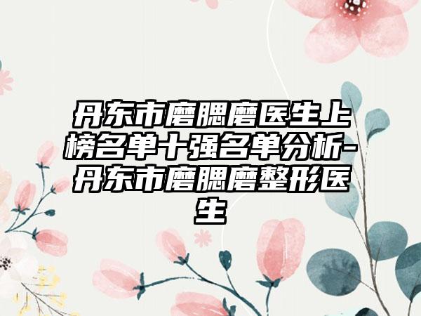 丹东市磨腮磨医生上榜名单十强名单分析-丹东市磨腮磨整形医生