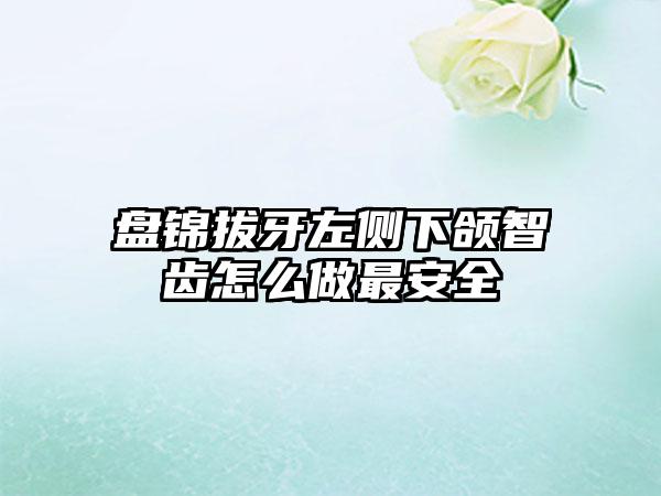 盘锦拔牙左侧下颌智齿怎么做最安全