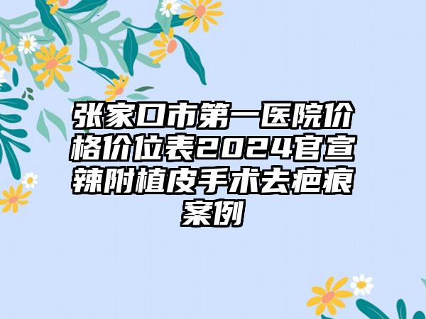 张家口市第一医院价格价位表2024官宣辣附植皮手术去疤痕案例