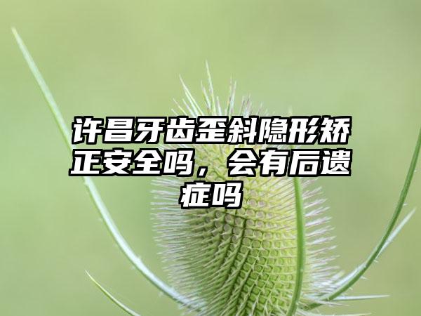 许昌牙齿歪斜隐形矫正安全吗，会有后遗症吗