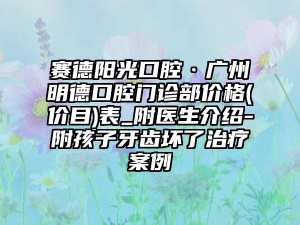 赛德阳光口腔·广州明德口腔门诊部价格(价目)表_附医生介绍-附孩子牙齿坏了治疗案例