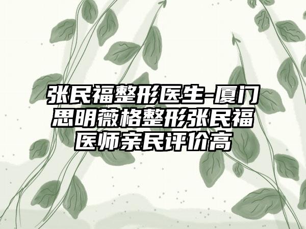 张民福整形医生-厦门思明薇格整形张民福医师亲民评价高