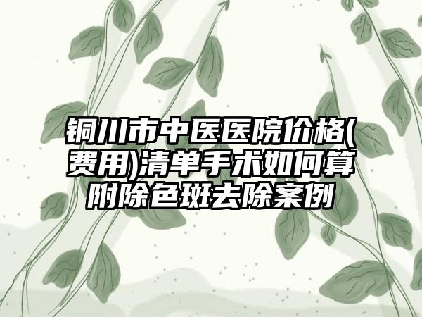 铜川市中医医院价格(费用)清单手术如何算附除色斑去除案例