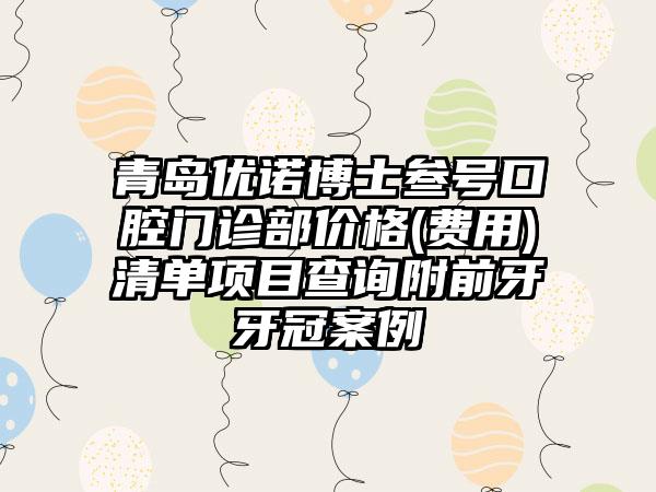 青岛优诺博士叁号口腔门诊部价格(费用)清单项目查询附前牙牙冠案例