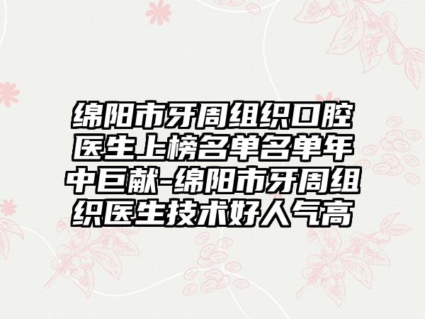 绵阳市牙周组织口腔医生上榜名单名单年中巨献-绵阳市牙周组织医生技术好人气高