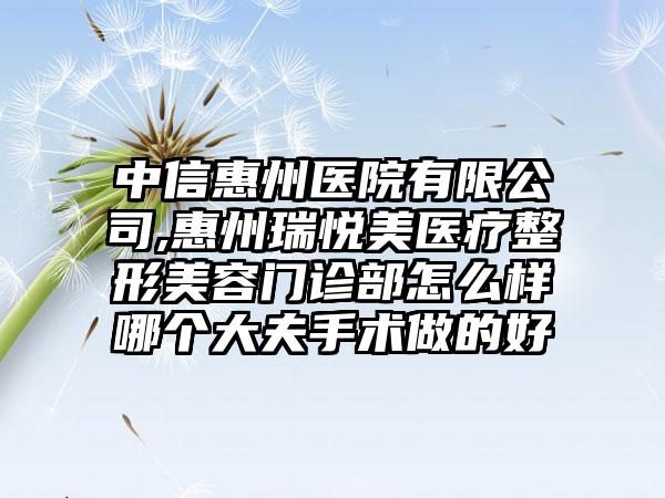 中信惠州医院有限公司,惠州瑞悦美医疗整形美容门诊部怎么样哪个大夫手术做的好