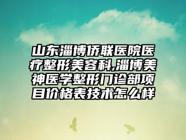 山东淄博侨联医院医疗整形美容科,淄博美神医学整形门诊部项目价格表技术怎么样