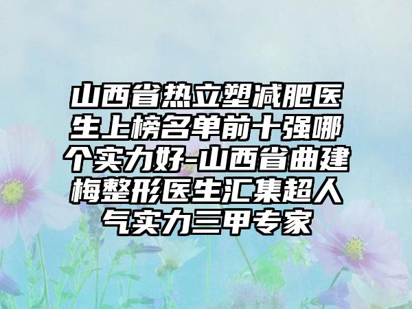 山西省热立塑减肥医生上榜名单前十强哪个实力好-山西省曲建梅整形医生汇集超人气实力三甲专家