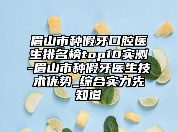 眉山市种假牙口腔医生排名榜top10实测-眉山市种假牙医生技术优势_综合实力先知道