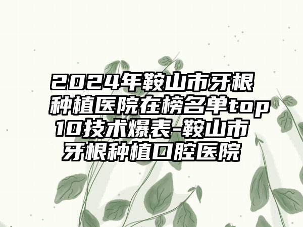 2024年鞍山市牙根种植医院在榜名单top10技术爆表-鞍山市牙根种植口腔医院