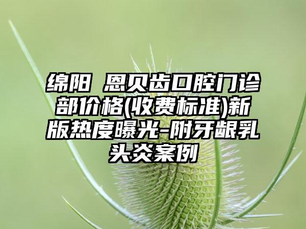 绵阳晞恩贝齿口腔门诊部价格(收费标准)新版热度曝光-附牙龈乳头炎案例