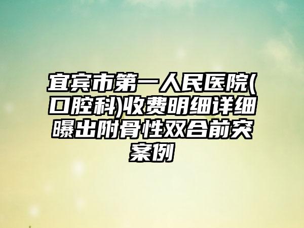 宜宾市第一人民医院(口腔科)收费明细详细曝出附骨性双合前突案例