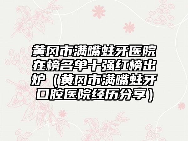 黄冈市满嘴蛀牙医院在榜名单十强红榜出炉（黄冈市满嘴蛀牙口腔医院经历分享）