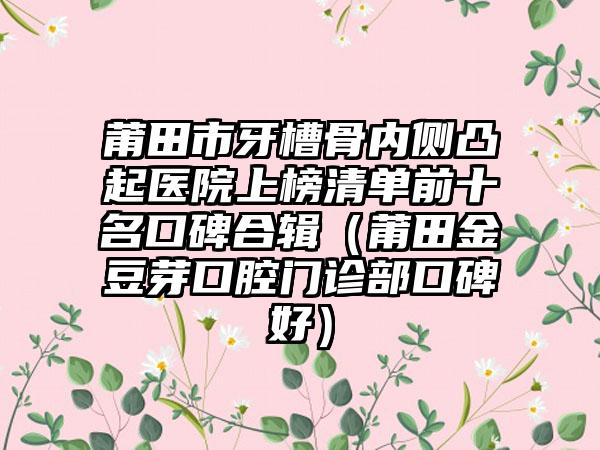 莆田市牙槽骨内侧凸起医院上榜清单前十名口碑合辑（莆田金豆芽口腔门诊部口碑好）