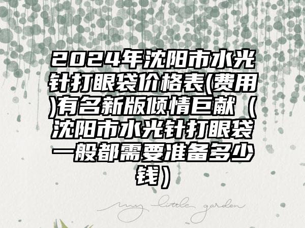 2024年沈阳市水光针打眼袋价格表(费用)有名新版倾情巨献（沈阳市水光针打眼袋一般都需要准备多少钱）