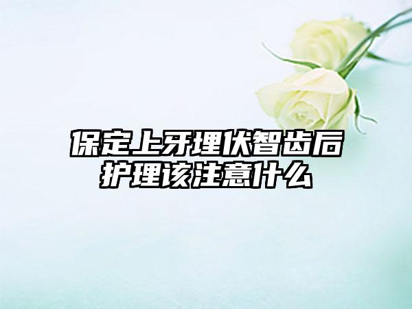 保定上牙埋伏智齿后护理该注意什么