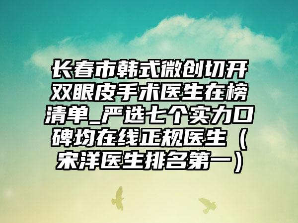 长春市韩式微创切开双眼皮手术医生在榜清单_严选七个实力口碑均在线正规医生（宋洋医生排名第一）