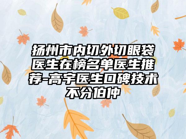 扬州市内切外切眼袋医生在榜名单医生推荐-高宇医生口碑技术不分伯仲