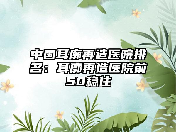 中国耳廓再造医院排名：耳廓再造医院前50稳住