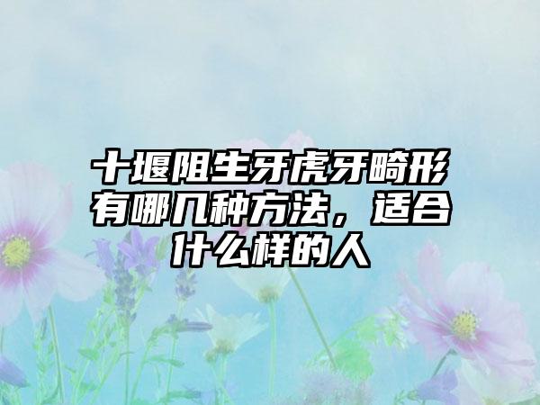 十堰阻生牙虎牙畸形有哪几种方法，适合什么样的人