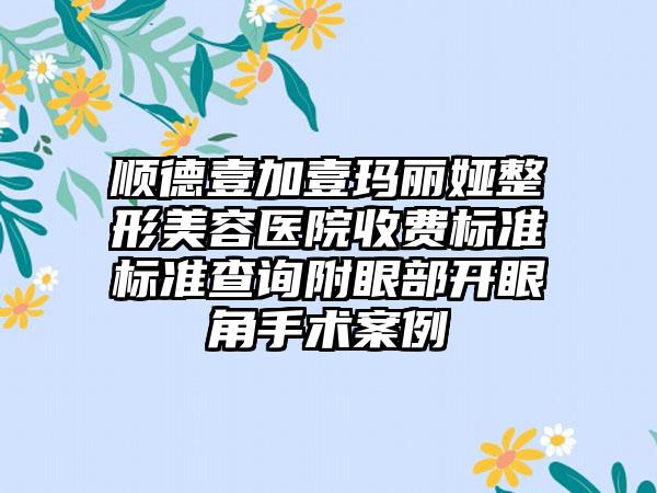 顺德壹加壹玛丽娅整形美容医院收费标准标准查询附眼部开眼角手术案例