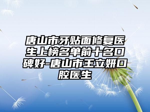 唐山市牙贴面修复医生上榜名单前十名口碑好-唐山市王立妍口腔医生