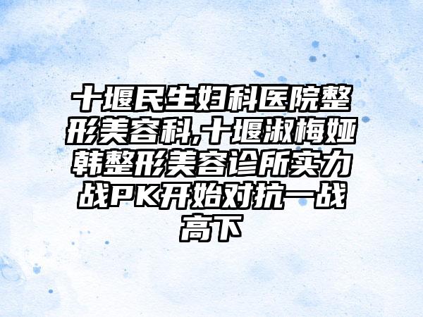 十堰民生妇科医院整形美容科,十堰淑梅娅韩整形美容诊所实力战PK开始对抗一战高下