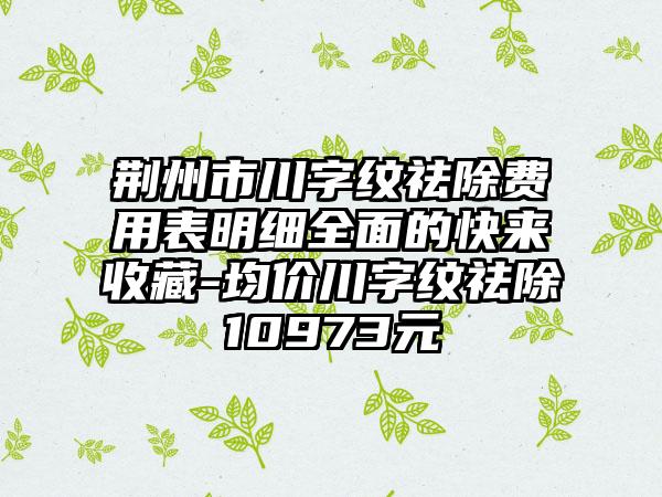 荆州市川字纹祛除费用表明细全面的快来收藏-均价川字纹祛除10973元