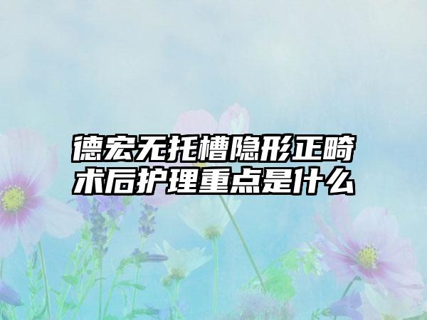 德宏无托槽隐形正畸术后护理重点是什么