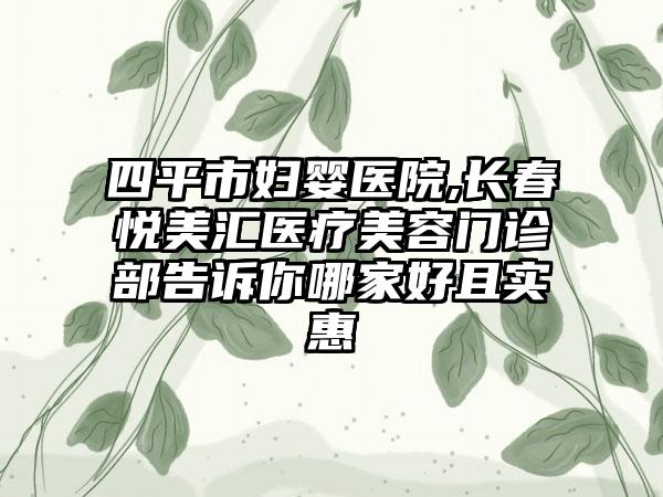 四平市妇婴医院,长春悦美汇医疗美容门诊部告诉你哪家好且实惠