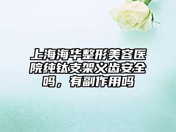 上海海华整形美容医院纯钛支架义齿安全吗，有副作用吗