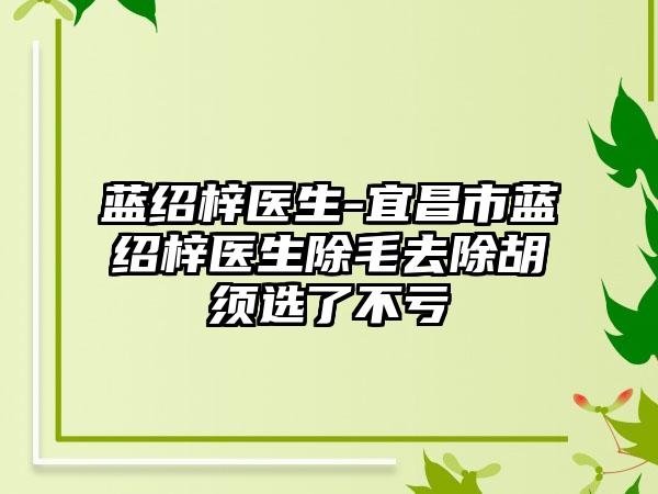 蓝绍梓医生-宜昌市蓝绍梓医生除毛去除胡须选了不亏