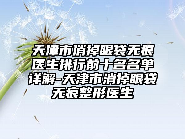 天津市消掉眼袋无痕医生排行前十名名单详解-天津市消掉眼袋无痕整形医生