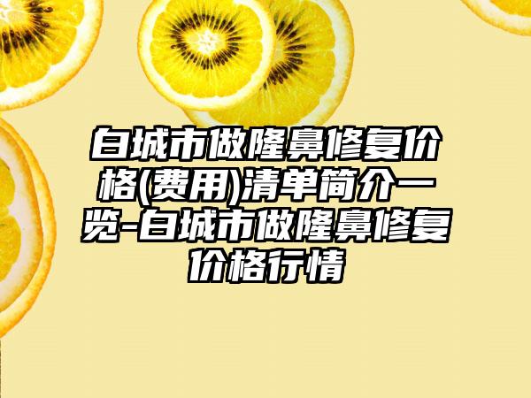 白城市做隆鼻修复价格(费用)清单简介一览-白城市做隆鼻修复价格行情