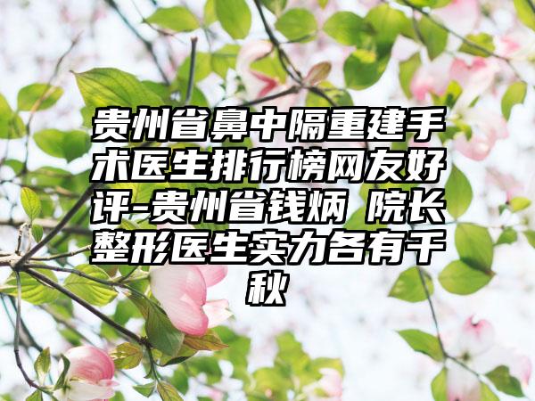 贵州省鼻中隔重建手术医生排行榜网友好评-贵州省钱炳燊院长整形医生实力各有千秋