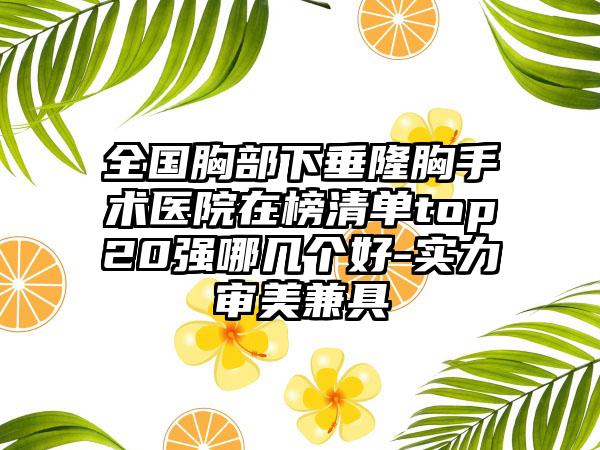 全国胸部下垂隆胸手术医院在榜清单top20强哪几个好-实力审美兼具