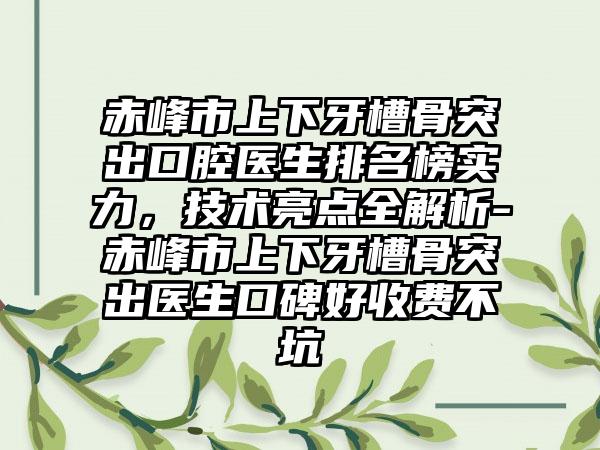 赤峰市上下牙槽骨突出口腔医生排名榜实力，技术亮点全解析-赤峰市上下牙槽骨突出医生口碑好收费不坑