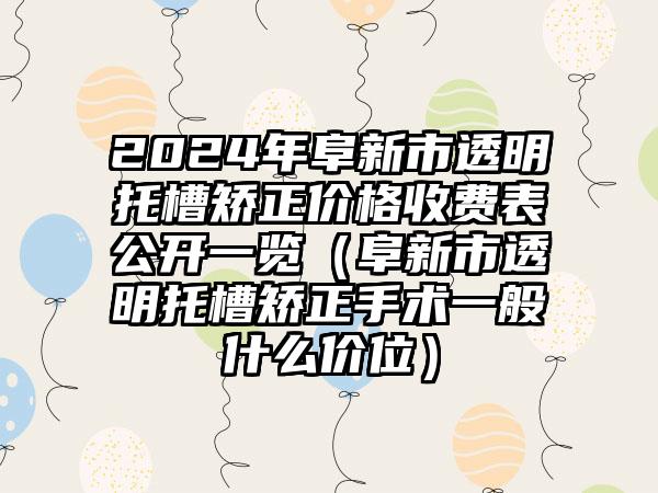 2024年阜新市透明托槽矫正价格收费表公开一览（阜新市透明托槽矫正手术一般什么价位）