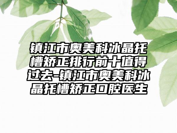 镇江市奥美科冰晶托槽矫正排行前十值得过去-镇江市奥美科冰晶托槽矫正口腔医生