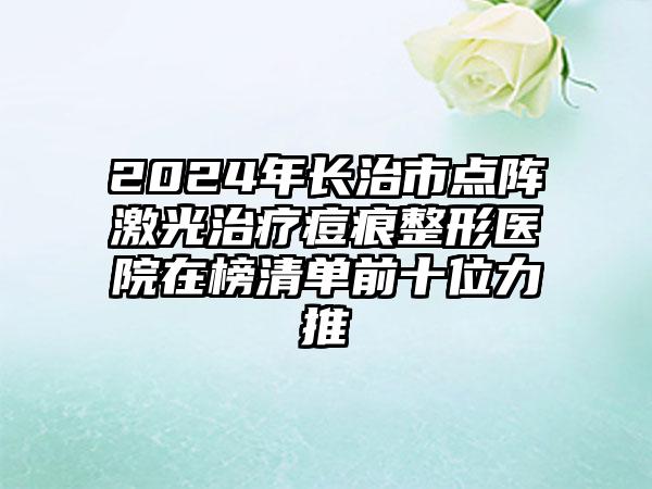 2024年长治市点阵激光治疗痘痕整形医院在榜清单前十位力推