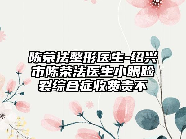 陈荣法整形医生-绍兴市陈荣法医生小眼睑裂综合症收费贵不