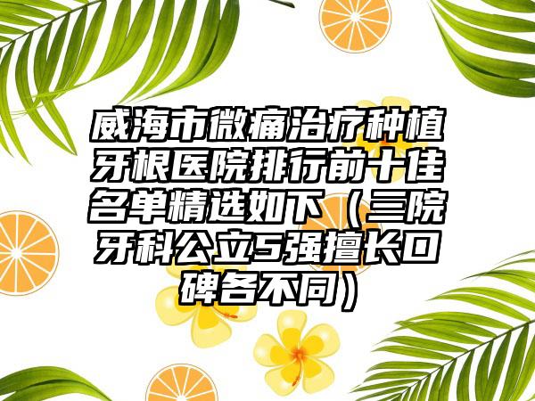 威海市微痛治疗种植牙根医院排行前十佳名单精选如下（三院牙科公立5强擅长口碑各不同）